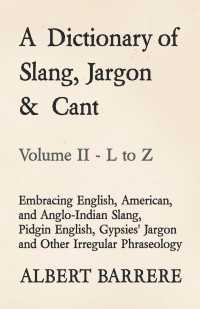 Cover image: A Dictionary of Slang, Jargon & Cant - Embracing English, American, and Anglo-Indian Slang, Pidgin English, Gypsies' Jargon and Other Irregular Phraseology - Volume II - L to Z 9781528700351