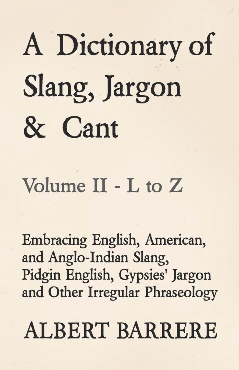 Cover image for book A Dictionary of Slang, Jargon & Cant - Embracing English, American, and Anglo-Indian Slang, Pidgin English, Gypsies' Jargon and Other Irregular Phraseology - Volume II - L to Z