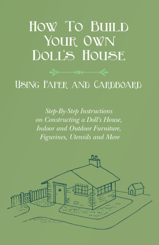 How To Build Your Own Doll's House, Using Paper and Cardboard. Step-By-Step Instructions on Constructing a Doll's House, Indoor and Outdoor Furniture, Figurines, Utensils and More