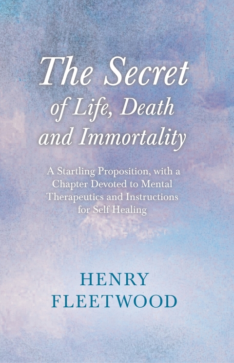 Cover image for book The Secret of Life, Death and Immortality - A Startling Proposition, with a Chapter Devoted to Mental Therapeutics and Instructions for Self Healing