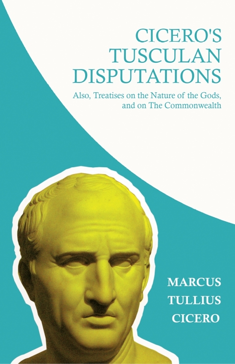 Cicero's Tusculan Disputations; Also, Treatises on the Nature of the Gods, and on The Commonwealth 