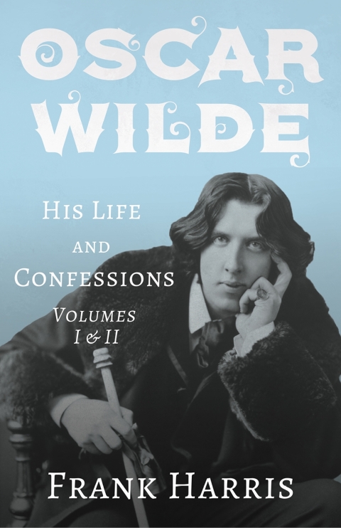 Oscar Wilde - His Life and Confessions - Volumes I \u0026 II 