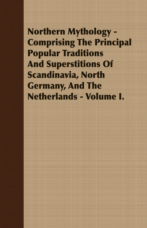 Northern Mythology - Comprising the Principal Popular Traditions and Superstitions of Scandinavia, North Germany, and the Netherlands - Volume I. 