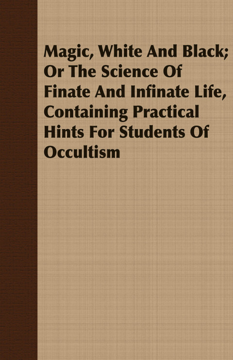 Magic, White and Black; Or, The Science of Finate and Infinate Life, Containing Practical Hints for Students of Occultism 