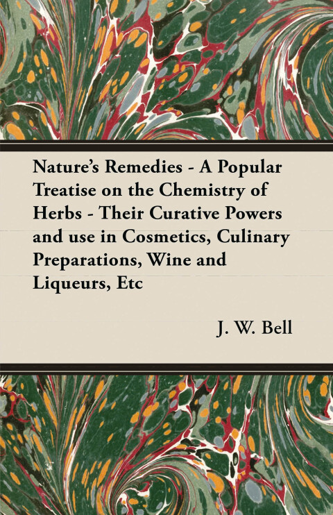 Nature's Remedies - A Popular Treatise on the Chemistry of Herbs - Their Curative Powers and use in Cosmetics, Culinary Preparations, Wine and Liqueurs, Etc 