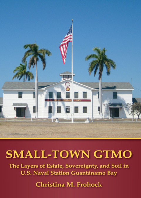 Cover image for book Small-Town GTMO: The Layers of Estate, Sovereignty, and Soil in U.S. Naval Station Guantánamo Bay
