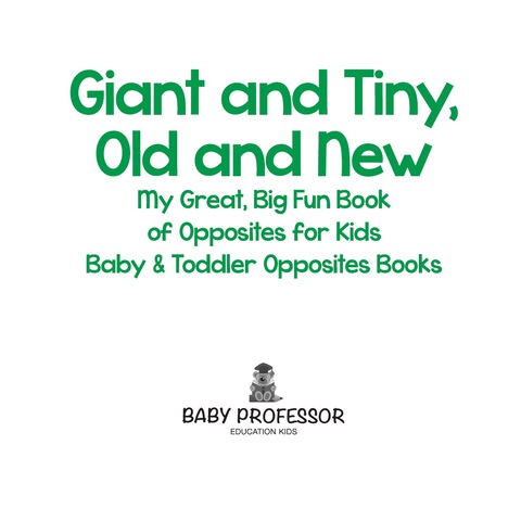 Cover image for book Giant and Tiny, Old and New: My Great, Big Fun Book of Opposites for Kids - Baby & Toddler Opposites Books