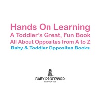 Cover image: Hands On Learning: A Toddler's Great, Fun Book All About Opposites from A to Z - Baby & Toddler Opposites Books 9781683267461