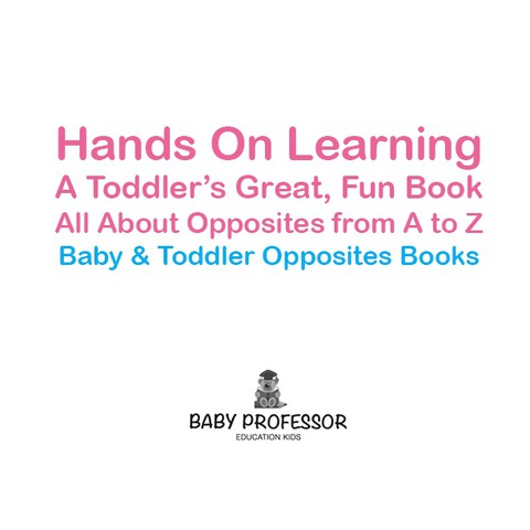 Cover image for book Hands On Learning: A Toddler's Great, Fun Book All About Opposites from A to Z - Baby & Toddler Opposites Books