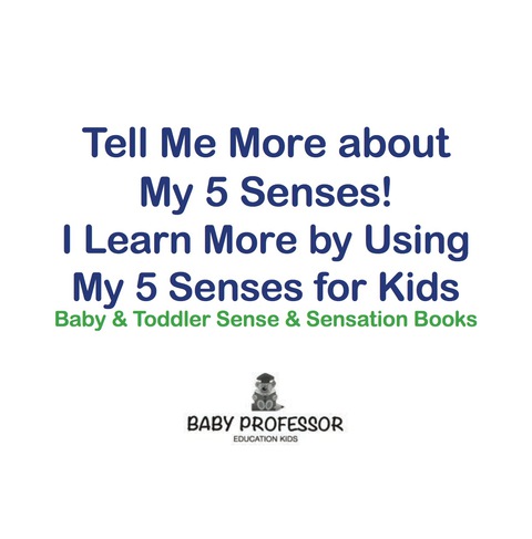 Cover image for book Tell Me More About My 5 Senses! I Learn More By Using My 5 Senses for Kids - Baby & Toddler Sense & Sensation Books