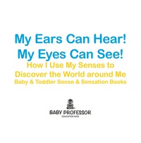 صورة الغلاف: My Ears Can Hear! My Eyes Can See! How I use My Senses to Discover the World Around Me - Baby & Toddler Sense & Sensation Books 9781683267836