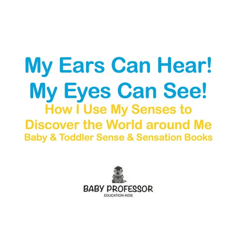 Cover image for book My Ears Can Hear! My Eyes Can See! How I use My Senses to Discover the World Around Me - Baby & Toddler Sense & Sensation Books