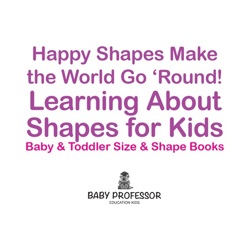 Cover image for book Happy Shapes Make the World Go 'Round! Learning About Shapes for Kids - Baby & Toddler Size & Shape Books