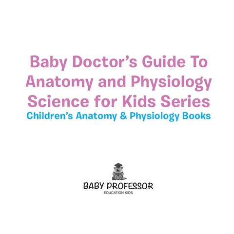 Cover image for book Baby Doctor's Guide To Anatomy and Physiology: Science for Kids Series - Children's Anatomy & Physiology Books