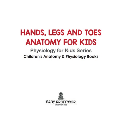 Cover image for book Hands, Legs and Toes Anatomy for Kids: Physiology for Kids Series - Children's Anatomy & Physiology Books