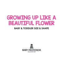 صورة الغلاف: Growing up like a Beautiful Flower | baby & Toddler Size & Shape 9781541902848