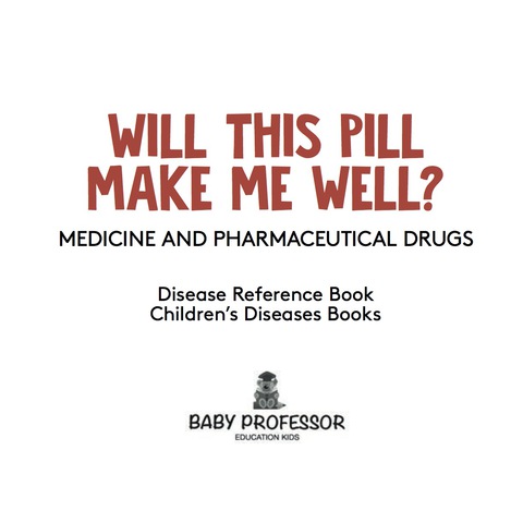 Cover image for book Will This Pill Make Me Well? Medicine and Pharmaceutical Drugs - Disease Reference Book | Children's Diseases Books