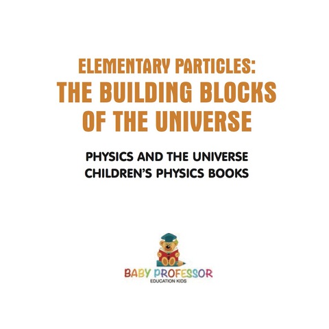 Cover image for book Elementary Particles : The Building Blocks of the Universe - Physics and the Universe | Children's Physics Books
