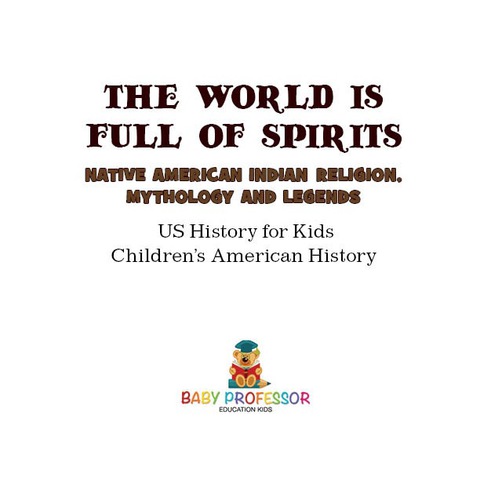 Cover image for book The World is Full of Spirits : Native American Indian Religion, Mythology and Legends - US History for Kids | Children's American History