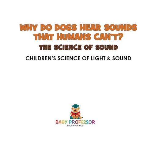 Cover image for book Why Do Dogs Hear Sounds That Humans Can't? - The Science of Sound | Children's Science of Light & Sound