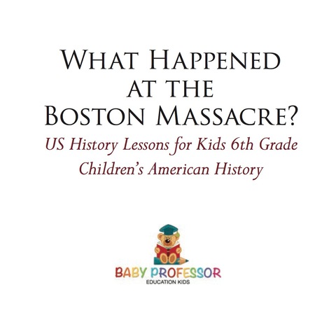 Cover image for book What Happened at the Boston Massacre? US History Lessons for Kids 6th Grade | Children's American History