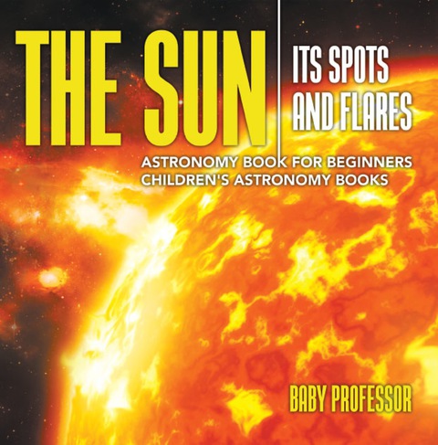 Cover image for book The Sun: Its Spots and Flares - Astronomy Book for Beginners | Children's Astronomy Books
