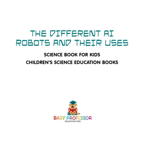 Cover image for book The Different AI Robots and Their Uses - Science Book for Kids | Children's Science Education Books