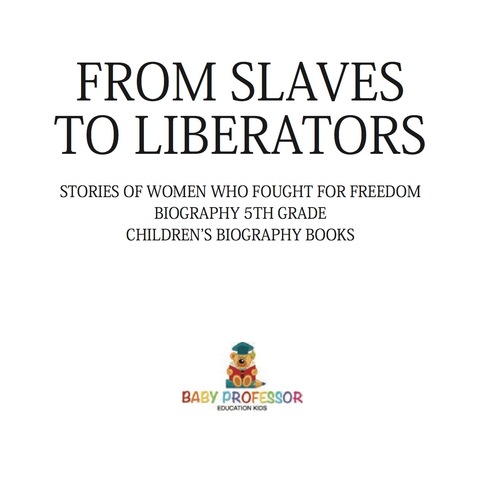Cover image for book From Slaves to Liberators: Stories of Women Who Fought for Freedom - Biography 5th Grade | Children's Biography Books