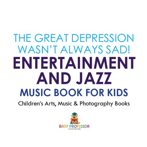 Cover image for book The Great Depression Wasn't Always Sad! Entertainment and Jazz Music Book for Kids | Children's Arts, Music & Photography Books