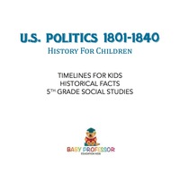 صورة الغلاف: U.S. Politics 1801-1840 - History for Children | Timelines for Kids - Historical Facts | 5th Grade Social Studies 9781541916562