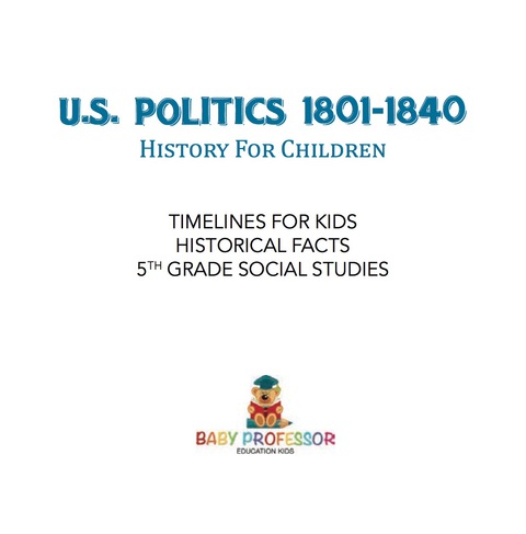 Cover image for book U.S. Politics 1801-1840 - History for Children | Timelines for Kids - Historical Facts | 5th Grade Social Studies