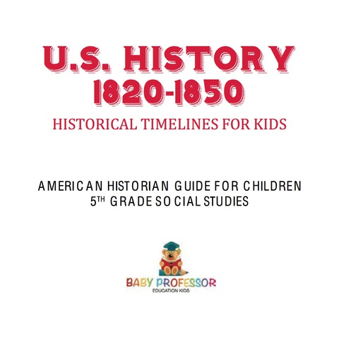 Cover image for book U.S. History 1820-1850 - Historical Timelines for Kids | American Historian Guide for Children | 5th Grade Social Studies