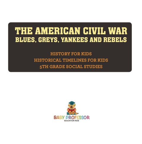 Cover image for book The American Civil War - Blues, Greys, Yankees and Rebels. - History for Kids | Historical Timelines for Kids | 5th Grade Social Studies