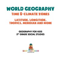 Cover image: World Geography - Time & Climate Zones - Latitude, Longitude, Tropics, Meridian and More | Geography for Kids | 5th Grade Social Studies 9781541916647