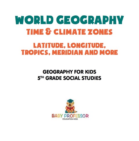 Cover image for book World Geography - Time & Climate Zones - Latitude, Longitude, Tropics, Meridian and More | Geography for Kids | 5th Grade Social Studies