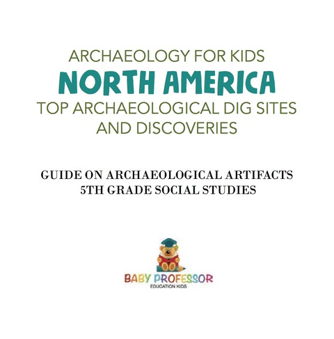 Cover image for book Archaeology for Kids - North America - Top Archaeological Dig Sites and Discoveries | Guide on Archaeological Artifacts | 5th Grade Social Studies