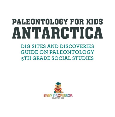 Cover image for book Paleontology for Kids - Antarctica - Dig Sites and Discoveries | Guide on Paleontology | 5th Grade Social Studies