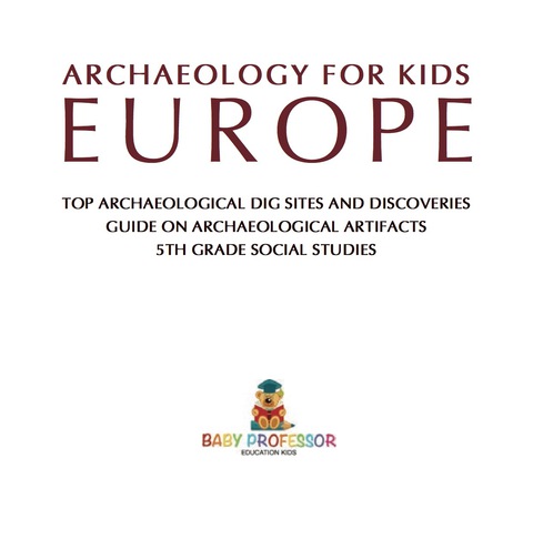 Cover image for book Archaeology for Kids - Europe - Top Archaeological Dig Sites and Discoveries | Guide on Archaeological Artifacts | 5th Grade Social Studies