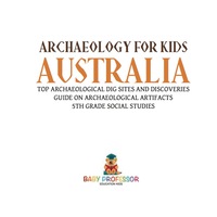 Titelbild: Archaeology for Kids - Australia - Top Archaeological Dig Sites and Discoveries | Guide on Archaeological Artifacts | 5th Grade Social Studies 9781541916708