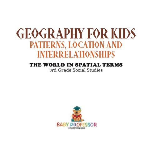 Cover image for book Geography for Kids - Patterns, Location and Interrelationships | The World in Spatial Terms | 3rd Grade Social Studies