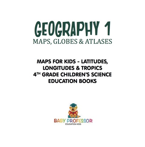 Cover image for book Geography 1 - Maps, Globes & Atlases | Maps for Kids - Latitudes, Longitudes & Tropics | 4th Grade Children's Science Education books
