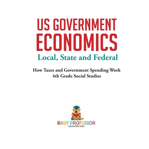 Cover image for book US Government Economics - Local, State and Federal | How Taxes and Government Spending Work | 4th Grade Children's Government Books