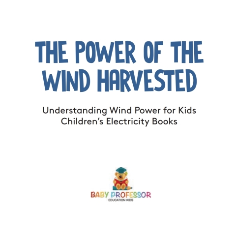 Cover image for book The Power of the Wind Harvested - Understanding Wind Power for Kids | Children's Electricity Books