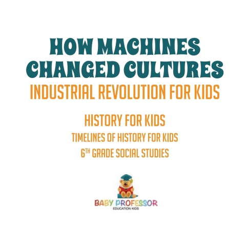 Cover image for book How Machines Changed Cultures : Industrial Revolution for Kids - History for Kids | Timelines of History for Kids | 6th Grade Social Studies