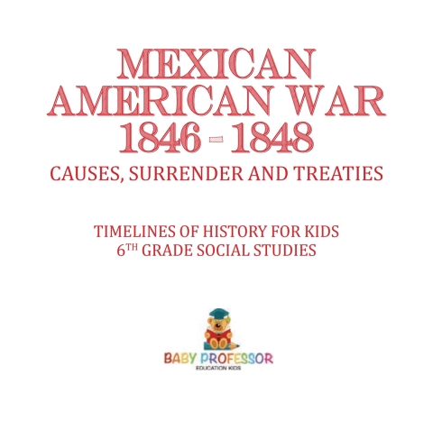 Cover image for book Mexican American War 1846 - 1848 - Causes, Surrender and Treaties | Timelines of History for Kids | 6th Grade Social Studies
