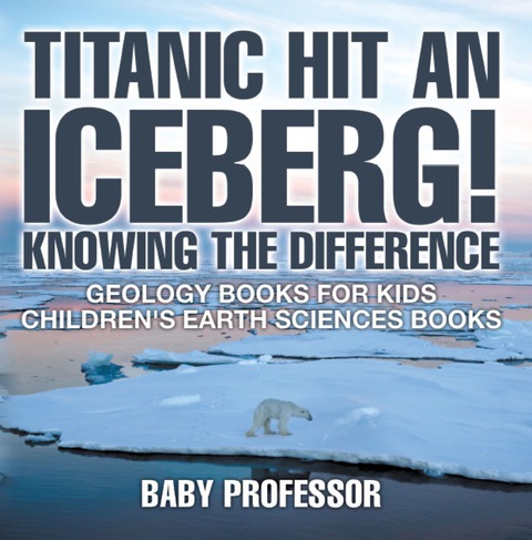 Cover image for book Titanic Hit An Iceberg! Icebergs vs. Glaciers - Knowing the Difference - Geology Books for Kids | Children's Earth Sciences Books