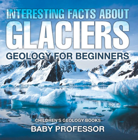 Cover image for book Interesting Facts About Glaciers - Geology for Beginners | Children's Geology Books