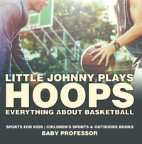 Cover image: Little Johnny Plays Hoops : Everything about Basketball - Sports for Kids | Children's Sports & Outdoors Books 9781541938373
