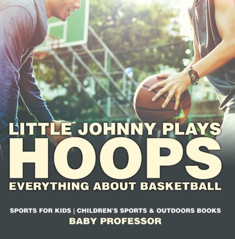 Cover image for book Little Johnny Plays Hoops : Everything about Basketball - Sports for Kids | Children's Sports & Outdoors Books