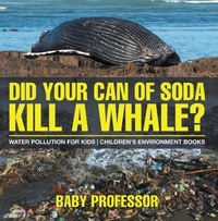 صورة الغلاف: Did Your Can of Soda Kill A Whale? Water Pollution for Kids | Children's Environment Books 9781541938489